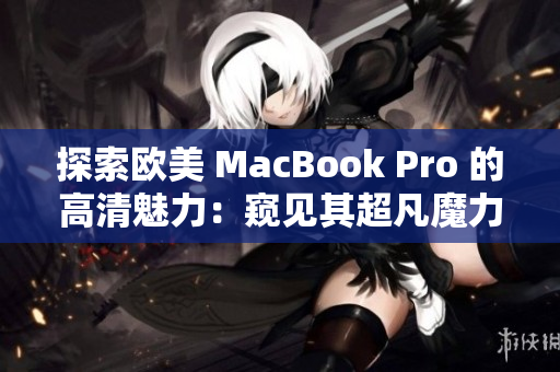 探索欧美 MacBook Pro 的高清魅力：窥见其超凡魔力的惊艳细节