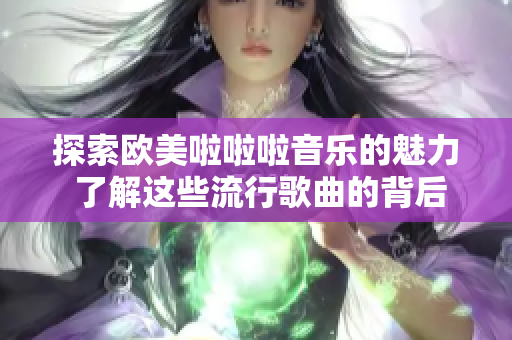 探索欧美啦啦啦音乐的魅力 了解这些流行歌曲的背后故事