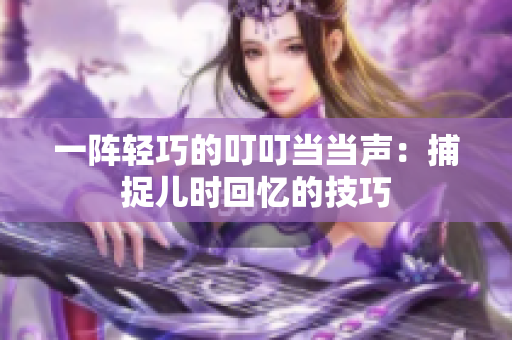 一阵轻巧的叮叮当当声：捕捉儿时回忆的技巧