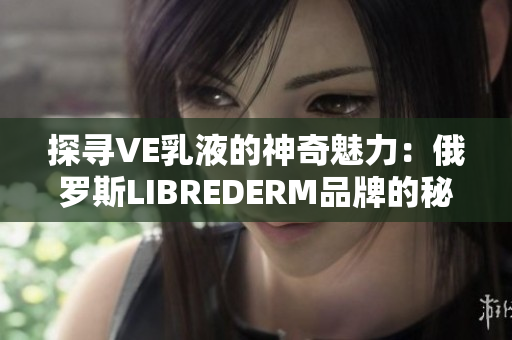 探寻VE乳液的神奇魅力：俄罗斯LIBREDERM品牌的秘密揭示