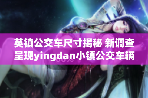 英镇公交车尺寸揭秘 新调查呈现yingdan小镇公交车辆规格