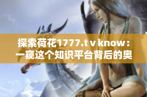 探索荷花1777.tⅴknow：一窥这个知识平台背后的奥秘