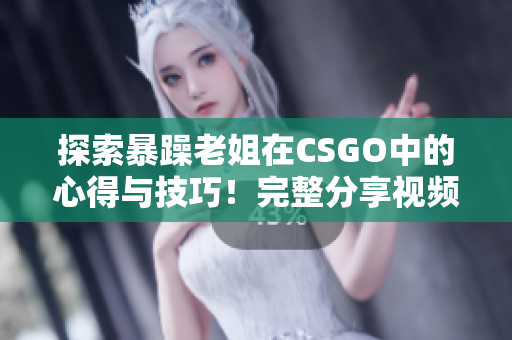 探索暴躁老姐在CSGO中的心得与技巧！完整分享视频，不容错过！