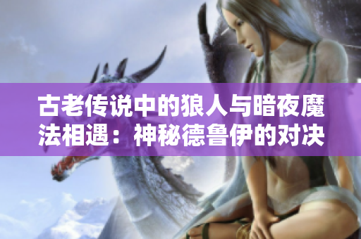 古老传说中的狼人与暗夜魔法相遇：神秘德鲁伊的对决