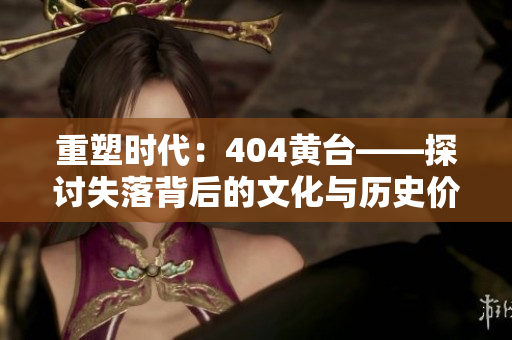 重塑时代：404黄台——探讨失落背后的文化与历史价值