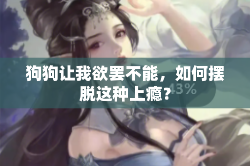 狗狗让我欲罢不能，如何摆脱这种上瘾？