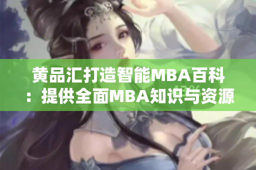 黄品汇打造智能MBA百科：提供全面MBA知识与资源