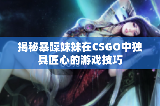 揭秘暴躁妹妹在CSGO中独具匠心的游戏技巧