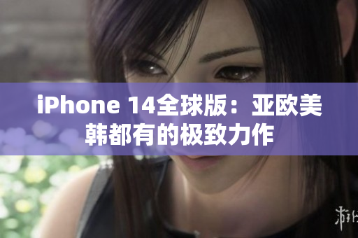 iPhone 14全球版：亚欧美韩都有的极致力作