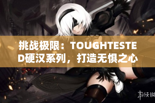 挑战极限：TOUGHTESTED硬汉系列，打造无惧之心