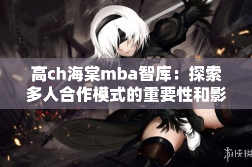 高ch海棠mba智库：探索多人合作模式的重要性和影响