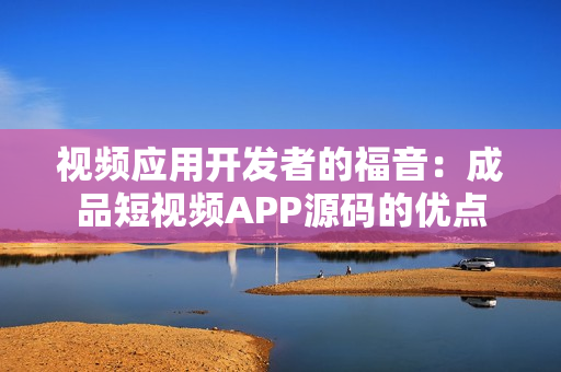 视频应用开发者的福音：成品短视频APP源码的优点