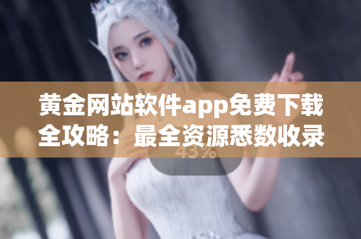 黄金网站软件app免费下载全攻略：最全资源悉数收录