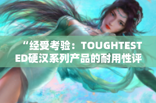 “经受考验：TOUGHTESTED硬汉系列产品的耐用性评估”