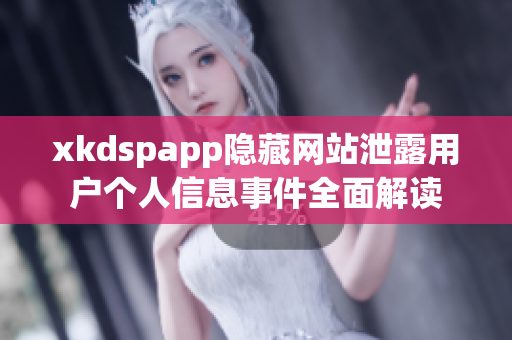 xkdspapp隐藏网站泄露用户个人信息事件全面解读