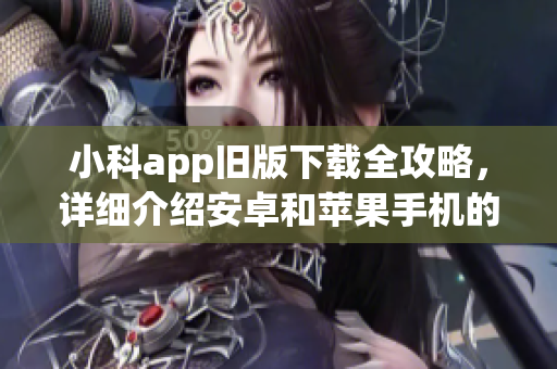 小科app旧版下载全攻略，详细介绍安卓和苹果手机的下载方法