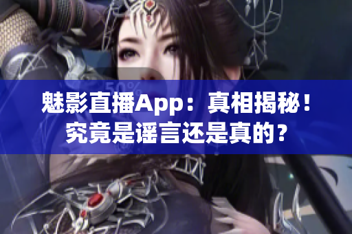 魅影直播App：真相揭秘！究竟是谣言还是真的？