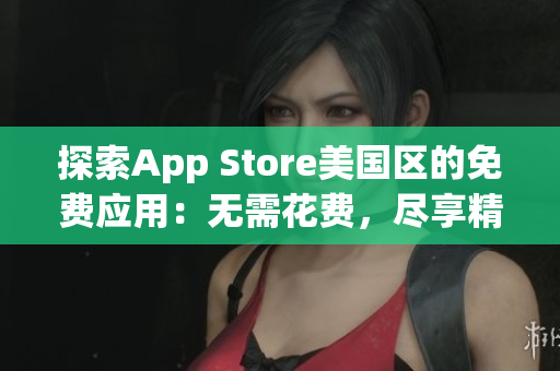 探索App Store美国区的免费应用：无需花费，尽享精彩内容