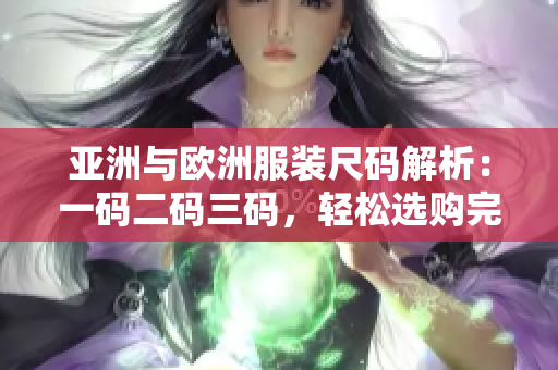 亚洲与欧洲服装尺码解析：一码二码三码，轻松选购完美尺码