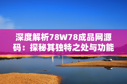 深度解析78W78成品网源码：探秘其独特之处与功能特点