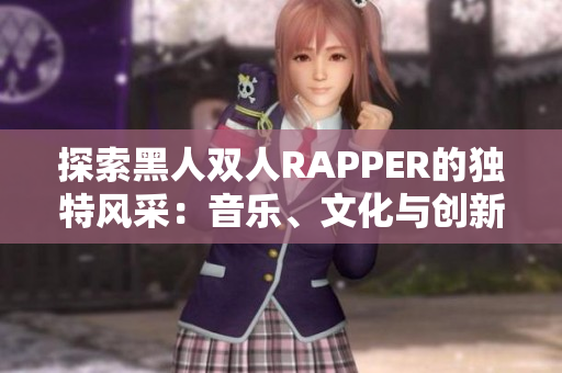 探索黑人双人RAPPER的独特风采：音乐、文化与创新