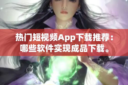 热门短视频App下载推荐：哪些软件实现成品下载。