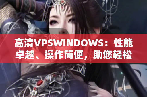 高清VPSWINDOWS：性能卓越、操作简便，助您轻松构建高效网络环境