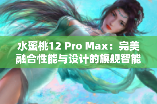 水蜜桃12 Pro Max：完美融合性能与设计的旗舰智能手机