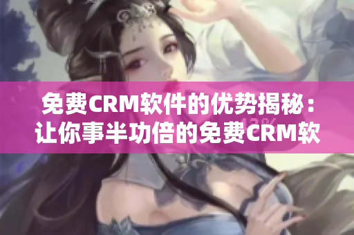 免费CRM软件的优势揭秘：让你事半功倍的免费CRM软件特点分析