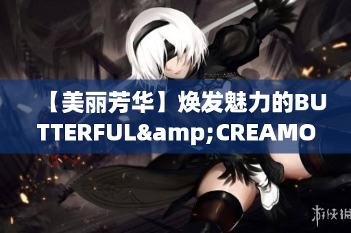 【美丽芳华】焕发魅力的BUTTERFUL&CREAMOROUS