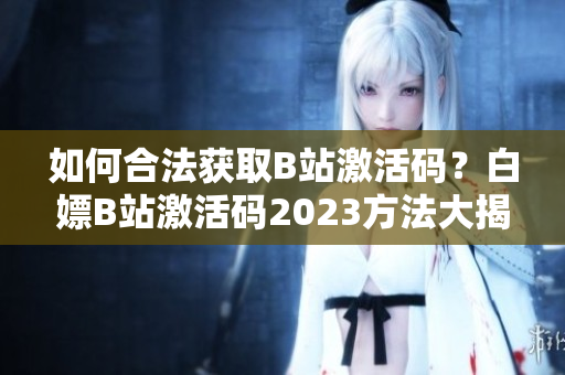 如何合法获取B站激活码？白嫖B站激活码2023方法大揭秘！