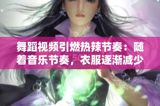 舞蹈视频引燃热辣节奏：随着音乐节奏，衣服逐渐减少