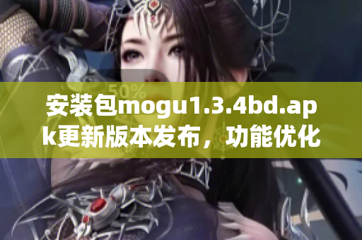 安装包mogu1.3.4bd.apk更新版本发布，功能优化全面提升