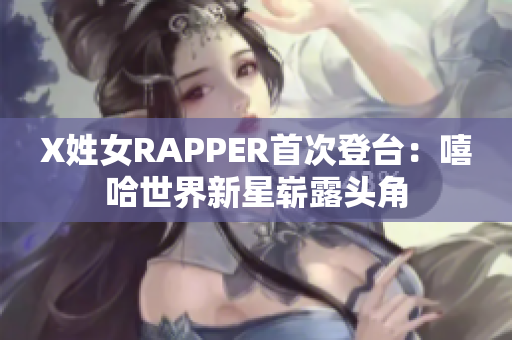 X姓女RAPPER首次登台：嘻哈世界新星崭露头角