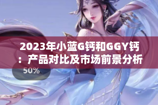 2023年小蓝G钙和GGY钙：产品对比及市场前景分析