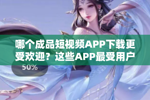 哪个成品短视频APP下载更受欢迎？这些APP最受用户欢迎