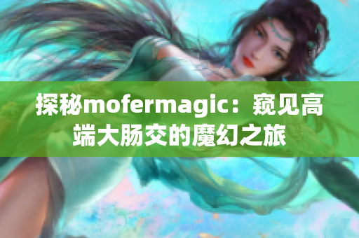 探秘mofermagic：窥见高端大肠交的魔幻之旅