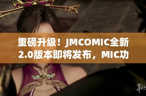 重磅升级！JMCOMIC全新2.0版本即将发布，MIC功能再升级！