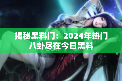 揭秘黑料门：2024年热门八卦尽在今日黑料