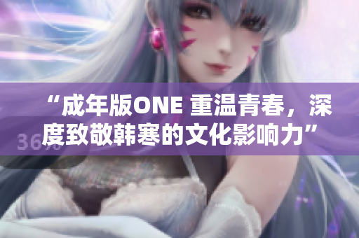 “成年版ONE 重温青春，深度致敬韩寒的文化影响力”