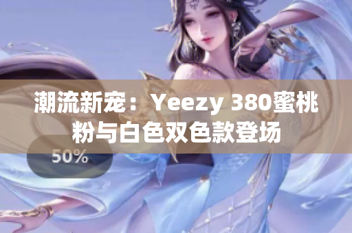 潮流新宠：Yeezy 380蜜桃粉与白色双色款登场