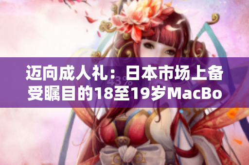 迈向成人礼：日本市场上备受瞩目的18至19岁MacBook新品发布