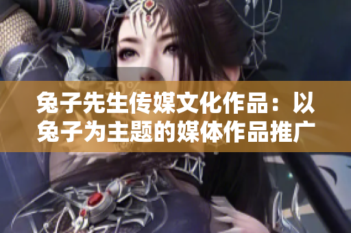 兔子先生传媒文化作品：以兔子为主题的媒体作品推广