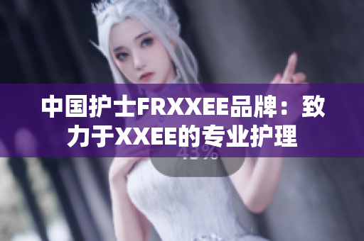 中国护士FRXXEE品牌：致力于XXEE的专业护理