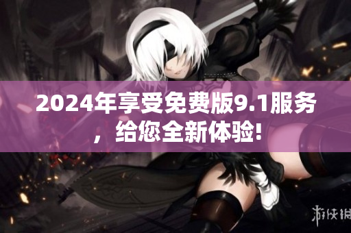 2024年享受免费版9.1服务，给您全新体验!