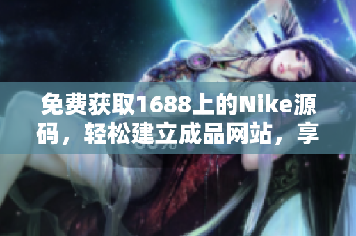 免费获取1688上的Nike源码，轻松建立成品网站，享受创业乐趣！