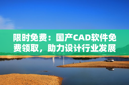 限时免费：国产CAD软件免费领取，助力设计行业发展