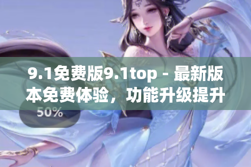 9.1免费版9.1top - 最新版本免费体验，功能升级提升使用体验