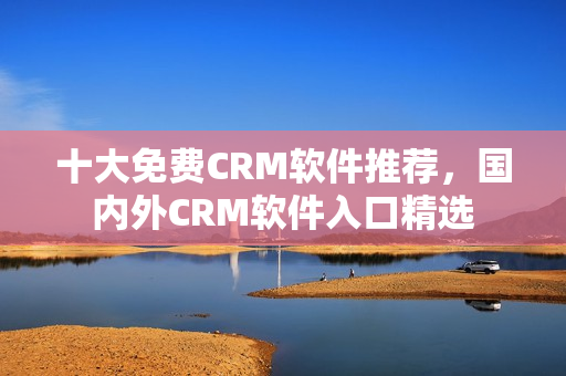 十大免费CRM软件推荐，国内外CRM软件入口精选