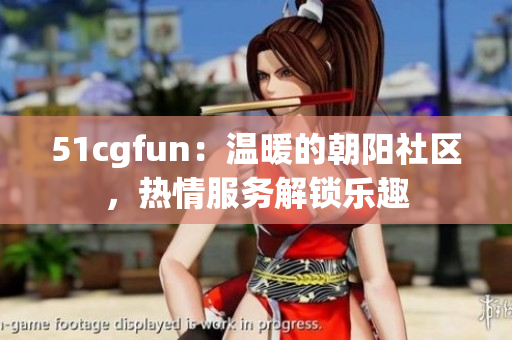 51cgfun：温暖的朝阳社区，热情服务解锁乐趣